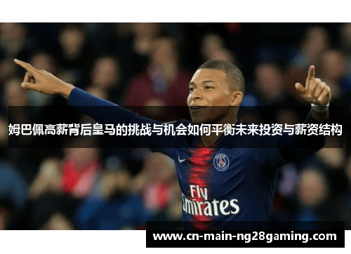 姆巴佩高薪背后皇马的挑战与机会如何平衡未来投资与薪资结构