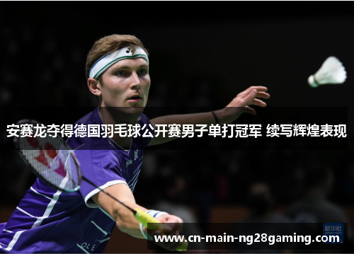 安赛龙夺得德国羽毛球公开赛男子单打冠军 续写辉煌表现 安赛龙夺得德国羽毛球公开赛男子单打冠军 续写辉煌表现