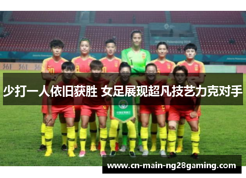 少打一人依旧获胜 女足展现超凡技艺力克对手