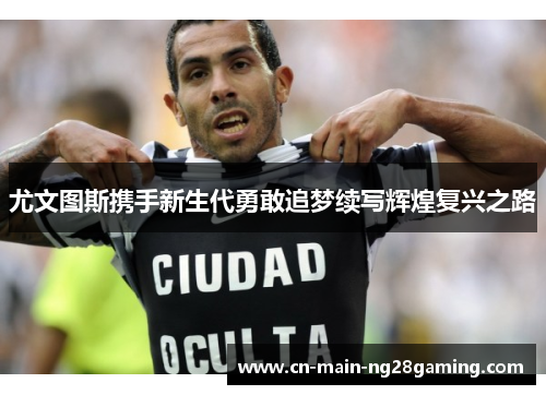 尤文图斯携手新生代勇敢追梦续写辉煌复兴之路 尤文图斯携手新生代勇敢追梦续写辉煌复兴之路