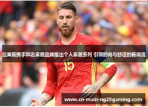 拉莫斯携手知名家居品牌推出个人家居系列 引领时尚与舒适的新潮流