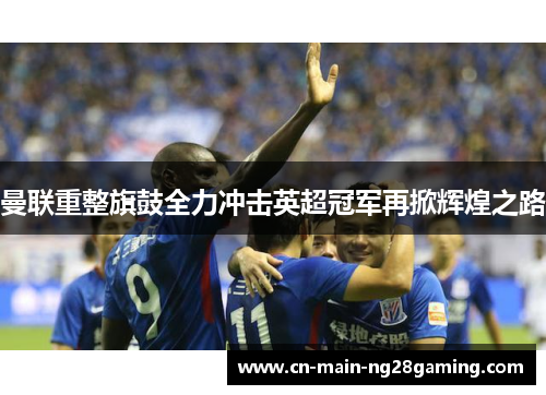 曼联重整旗鼓全力冲击英超冠军再掀辉煌之路