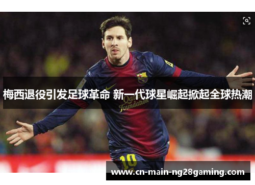 梅西退役引发足球革命 新一代球星崛起掀起全球热潮