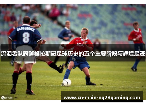 流浪者队跨越格拉斯哥足球历史的五个重要阶段与辉煌足迹