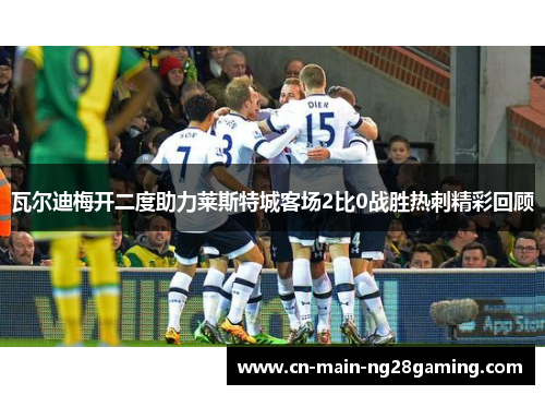 瓦尔迪梅开二度助力莱斯特城客场2比0战胜热刺精彩回顾