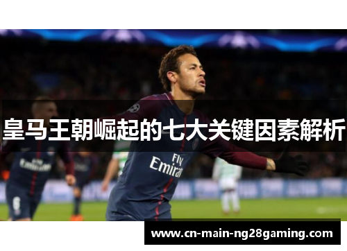 皇马王朝崛起的七大关键因素解析