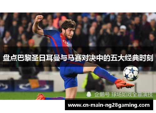 盘点巴黎圣日耳曼与马赛对决中的五大经典时刻