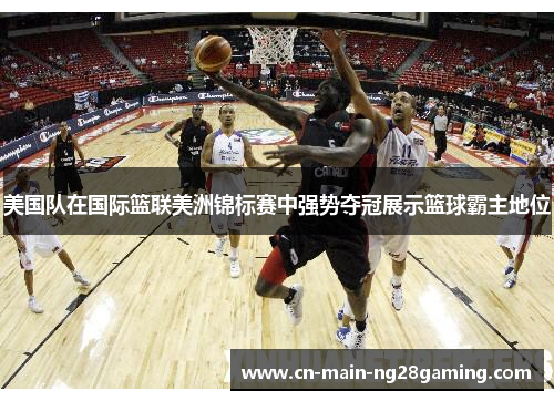 美国队在国际篮联美洲锦标赛中强势夺冠展示篮球霸主地位