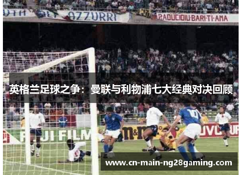 英格兰足球之争：曼联与利物浦七大经典对决回顾