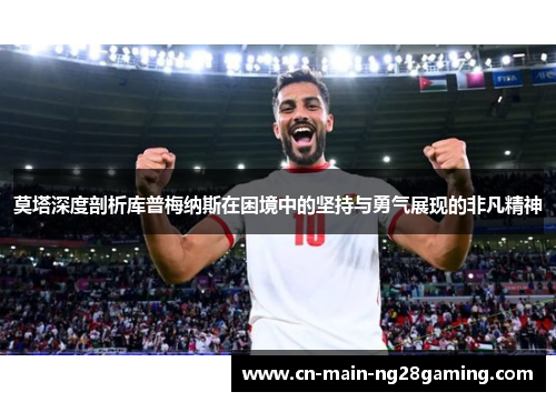 莫塔深度剖析库普梅纳斯在困境中的坚持与勇气展现的非凡精神