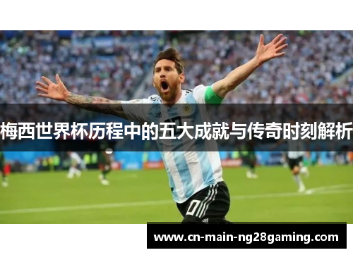 梅西世界杯历程中的五大成就与传奇时刻解析