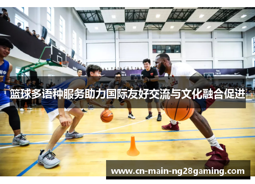 篮球多语种服务助力国际友好交流与文化融合促进