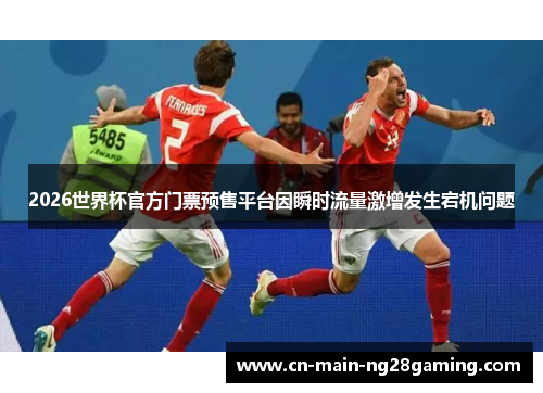 2026世界杯官方门票预售平台因瞬时流量激增发生宕机问题