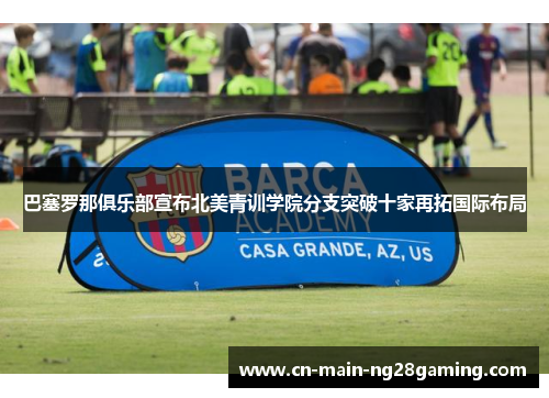 巴塞罗那俱乐部宣布北美青训学院分支突破十家再拓国际布局