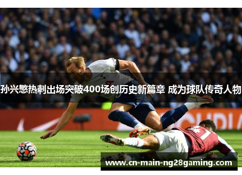 孙兴慜热刺出场突破400场创历史新篇章 成为球队传奇人物