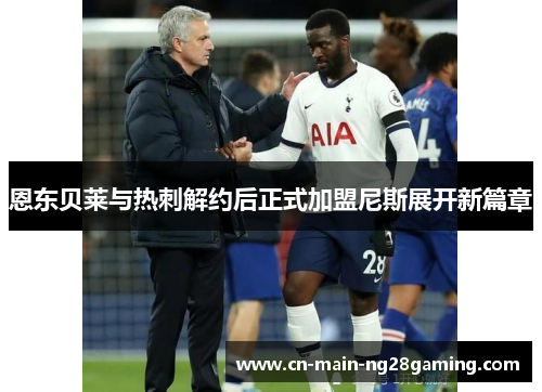 恩东贝莱与热刺解约后正式加盟尼斯展开新篇章