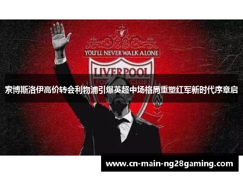 索博斯洛伊高价转会利物浦引爆英超中场格局重塑红军新时代序章启