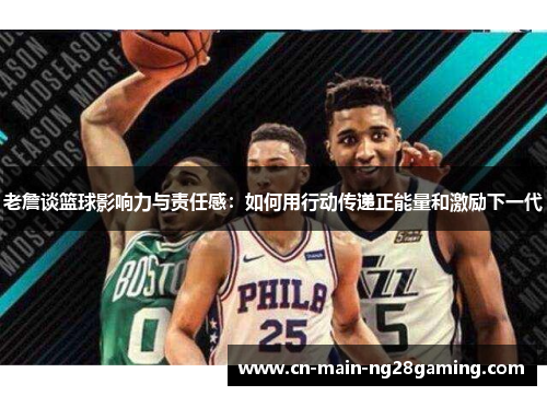 老詹谈篮球影响力与责任感：如何用行动传递正能量和激励下一代