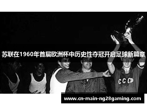 苏联在1960年首届欧洲杯中历史性夺冠开启足球新篇章