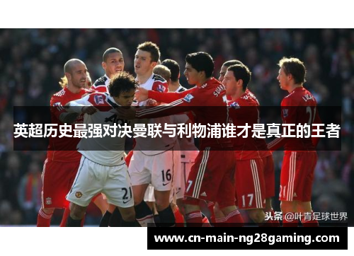 英超历史最强对决曼联与利物浦谁才是真正的王者