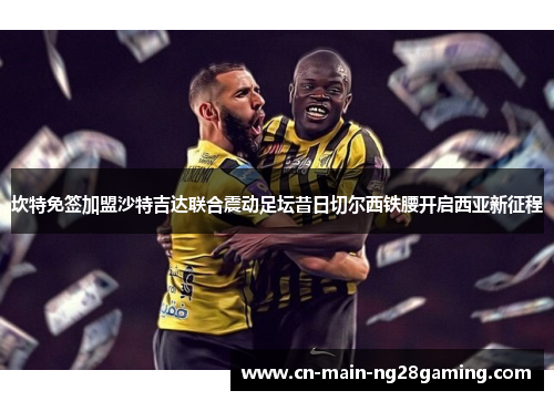 坎特免签加盟沙特吉达联合震动足坛昔日切尔西铁腰开启西亚新征程
