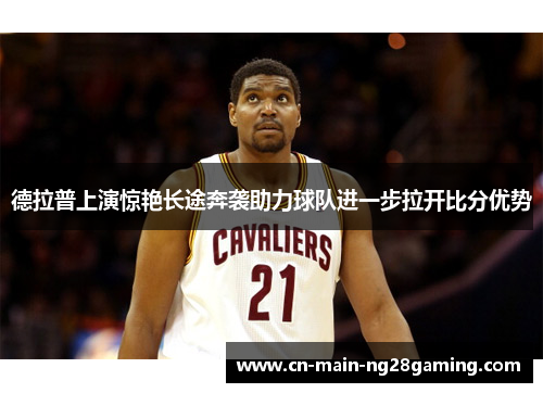德拉普上演惊艳长途奔袭助力球队进一步拉开比分优势