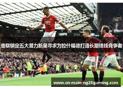 曼联锁定五大潜力新星寻求为拉什福德打造长期锋线竞争者